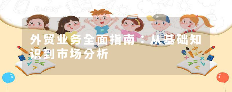 外贸业务全面指南：从基础知识到市场分析