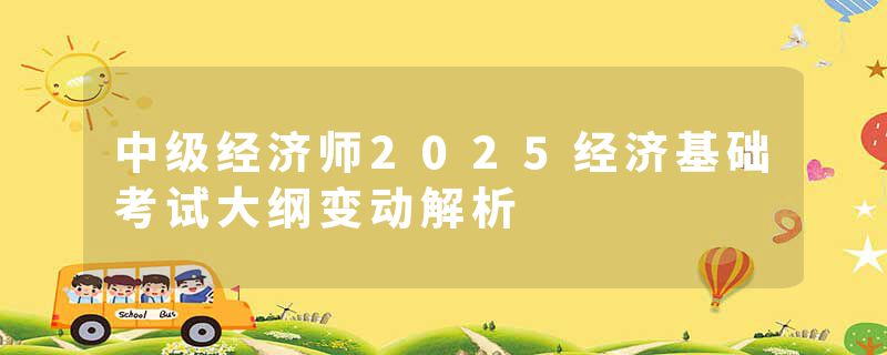 中级经济师2025经济基础考试大纲变动解析