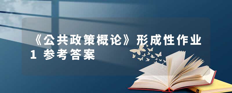 《公共政策概论》形成性作业1参考答案