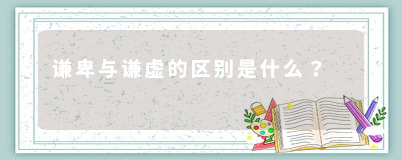 谦卑与谦虚的区别是什么？