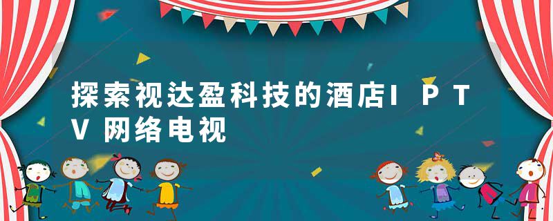 探索视达盈科技的酒店IPTV网络电视