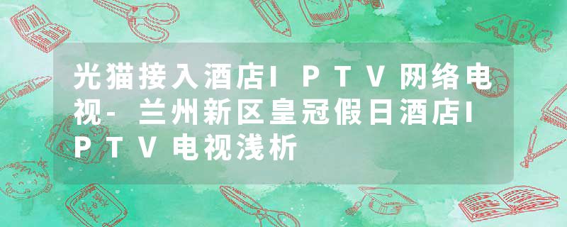 光猫接入酒店IPTV网络电视-兰州新区皇冠假日酒店IPTV电视浅析
