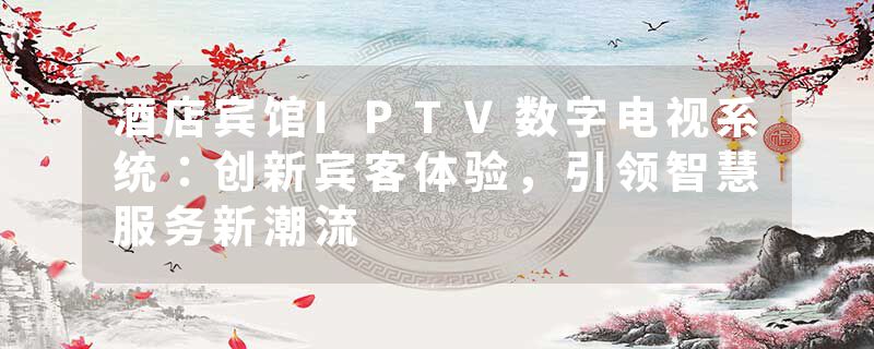 酒店宾馆IPTV数字电视系统：创新宾客体验，引领智慧服务新潮流