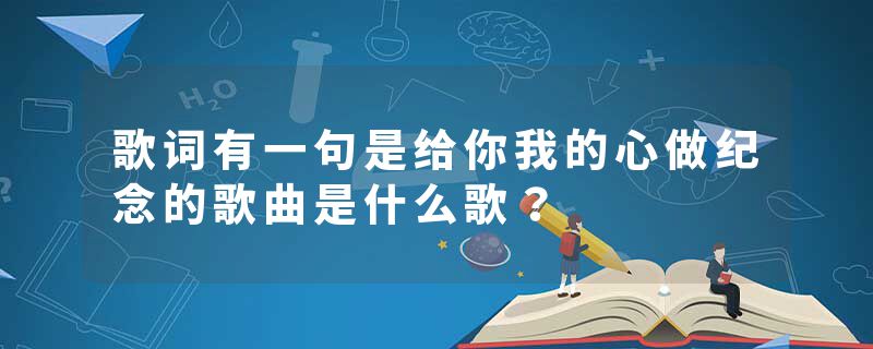 歌词有一句是给你我的心做纪念的歌曲是什么歌？