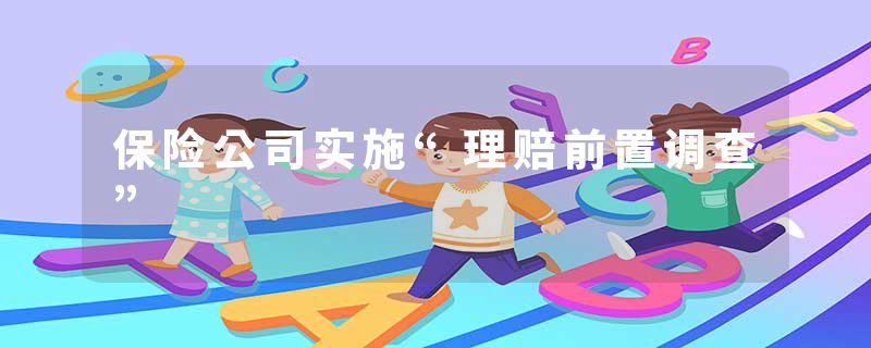 保险公司实施“理赔前置调查”