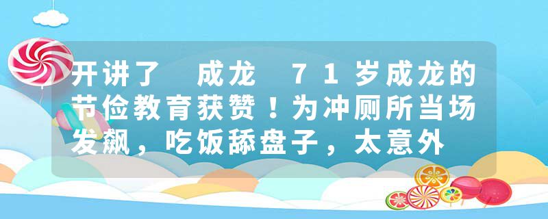 开讲了 成龙 71岁成龙的节俭教育获赞！为冲厕所当场发飙，吃饭舔盘子，太意外