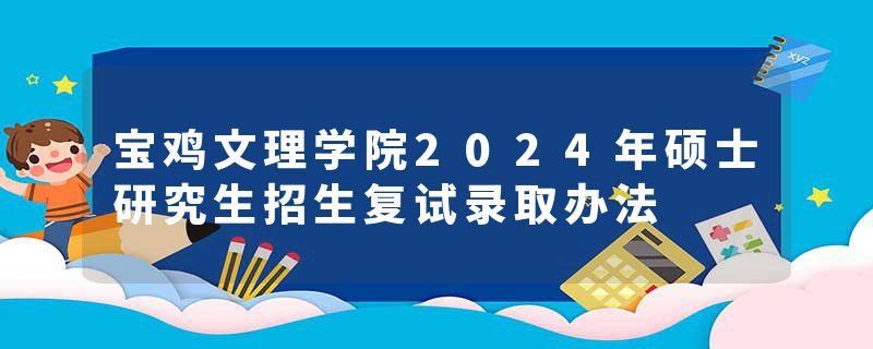 宝鸡文理学院2024年硕士研究生招生复试录取办法