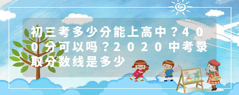 初三考多少分能上高中？400分可以吗？2020中考录取分数线是多少