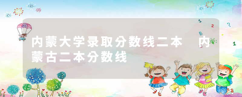 内蒙大学录取分数线二本 内蒙古二本分数线