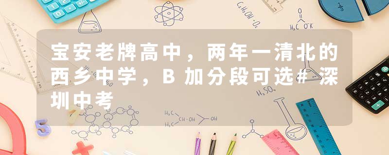 宝安老牌高中，两年一清北的西乡中学，B加分段可选#深圳中考