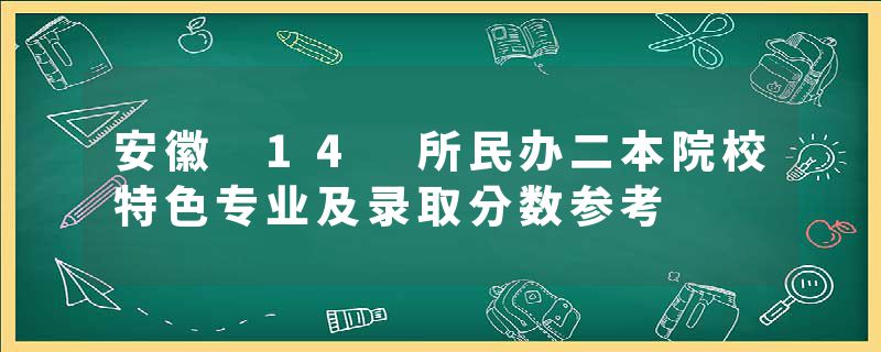 安徽 14 所民办二本院校特色专业及录取分数参考