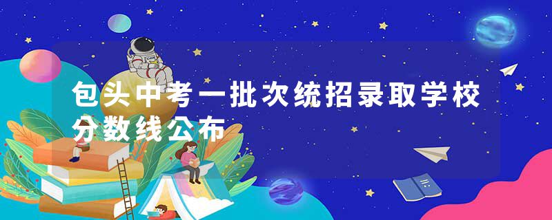 包头中考一批次统招录取学校分数线公布