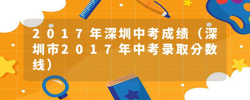 2017年深圳中考成绩（深圳市2017年中考录取分数线）