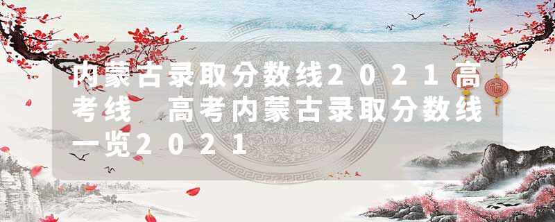 内蒙古录取分数线2021高考线 高考内蒙古录取分数线一览2021