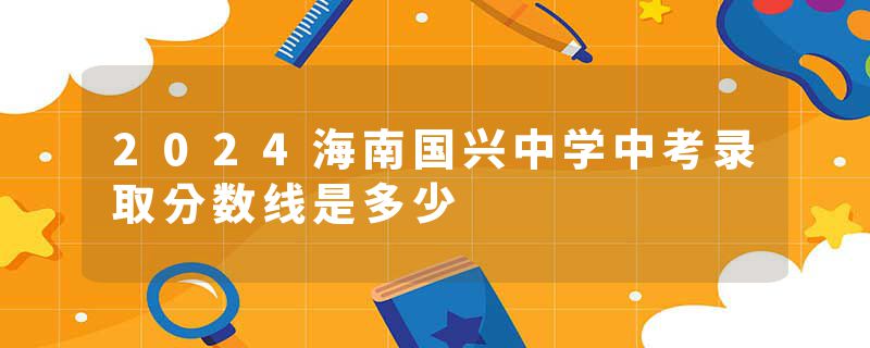 2024海南国兴中学中考录取分数线是多少