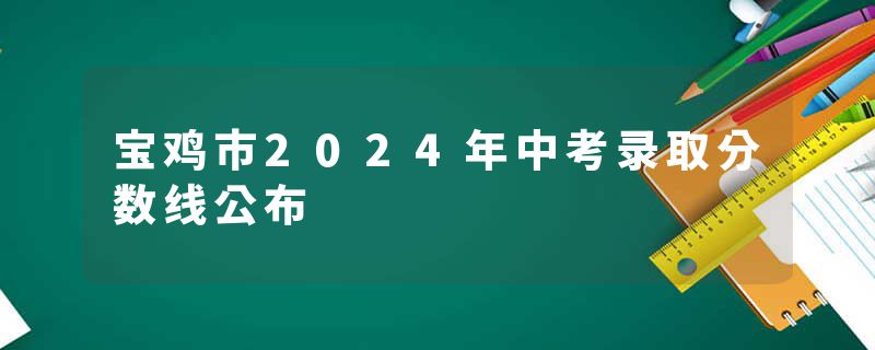 宝鸡市2024年中考录取分数线公布