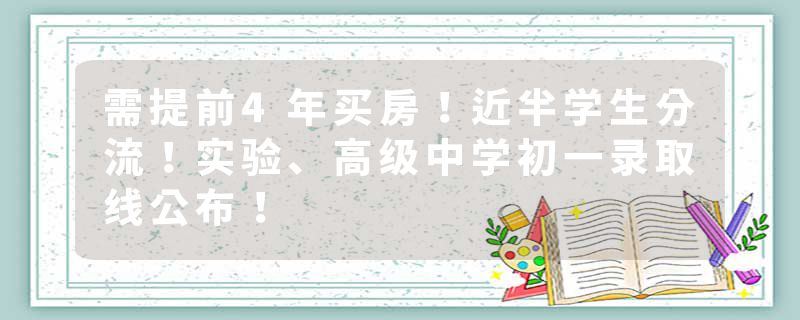需提前4年买房！近半学生分流！实验、高级中学初一录取线公布！
