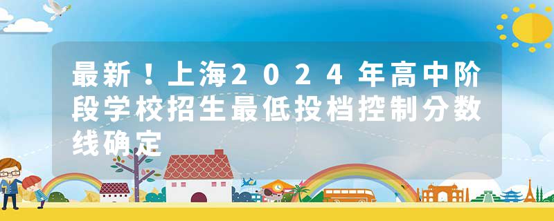 最新！上海2024年高中阶段学校招生最低投档控制分数线确定