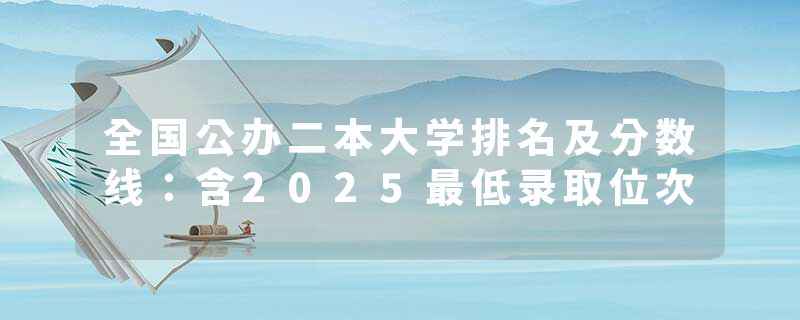 全国公办二本大学排名及分数线：含2025最低录取位次