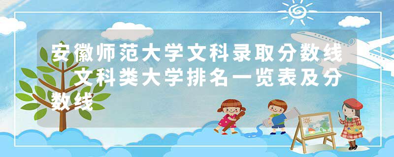 安徽师范大学文科录取分数线 文科类大学排名一览表及分数线