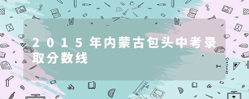2015年内蒙古包头中考录取分数线