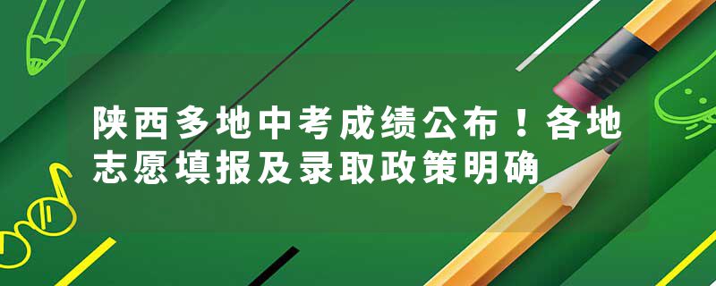 陕西多地中考成绩公布！各地志愿填报及录取政策明确