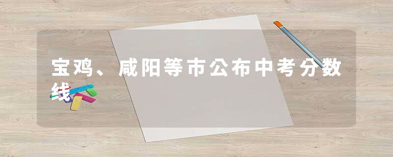 宝鸡、咸阳等市公布中考分数线