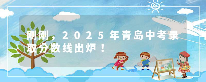 刚刚，2025年青岛中考录取分数线出炉！