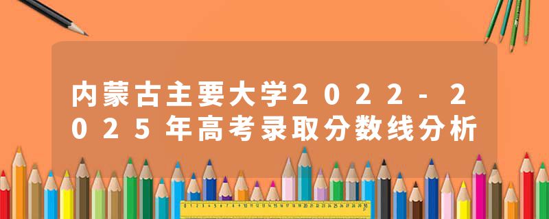 内蒙古主要大学2022-2025年高考录取分数线分析