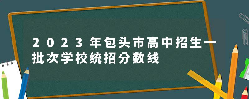 2023年包头市高中招生一批次学校统招分数线