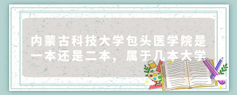内蒙古科技大学包头医学院是一本还是二本,属于几本大学