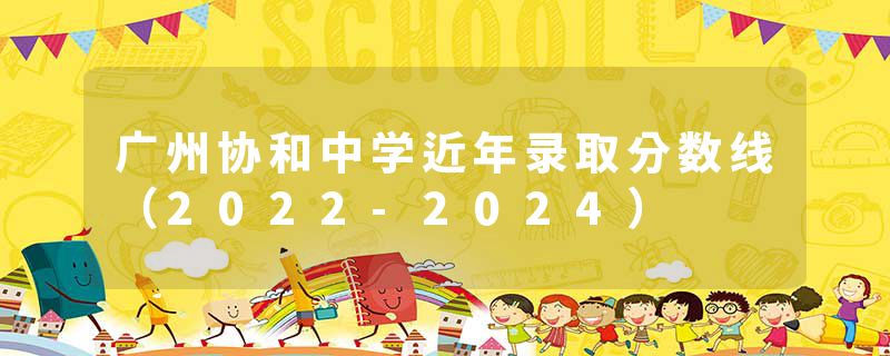 广州协和中学近年录取分数线（2022-2024）