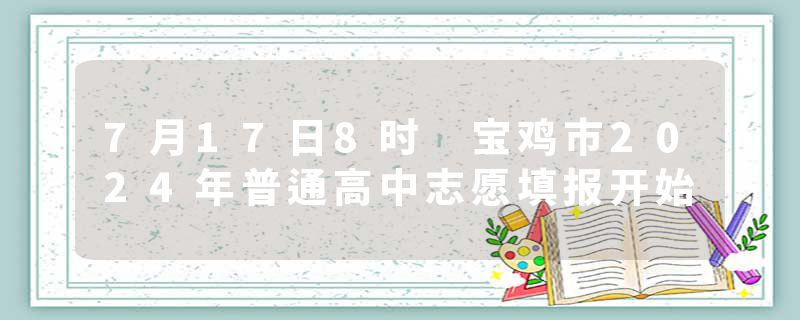 7月17日8时 宝鸡市2024年普通高中志愿填报开始