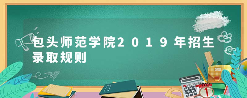 包头师范学院2019年招生录取规则