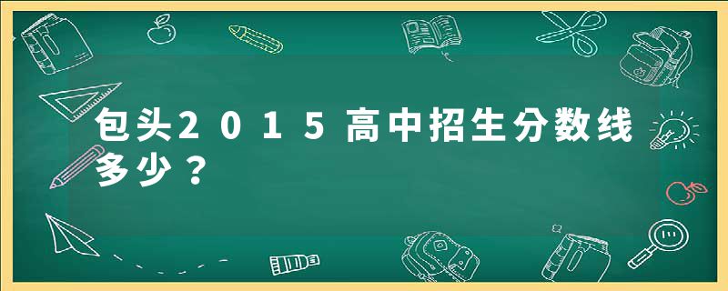 包头2015高中招生分数线多少？
