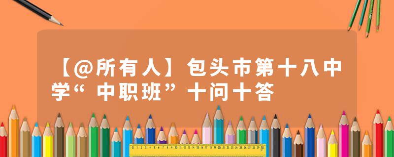 【@所有人】包头市第十八中学“中职班”十问十答