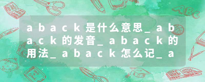 aback是什么意思_aback的发音_aback的用法_aback怎么记_aback翻译