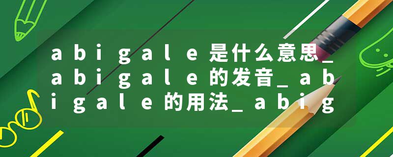 abigale是什么意思_abigale的发音_abigale的用法_abigale怎么记_abigale翻译