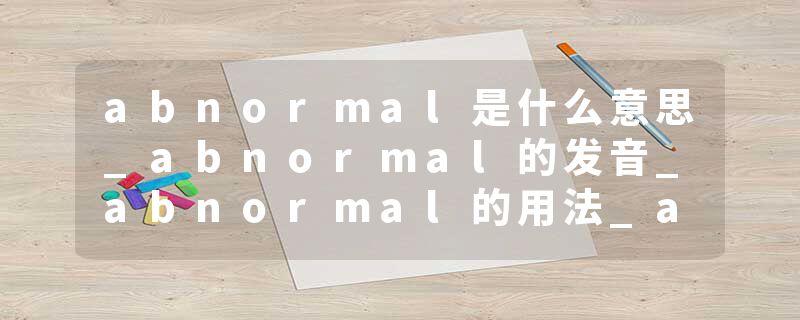 abnormal是什么意思_abnormal的发音_abnormal的用法_abnormal怎么记_abnormal翻译