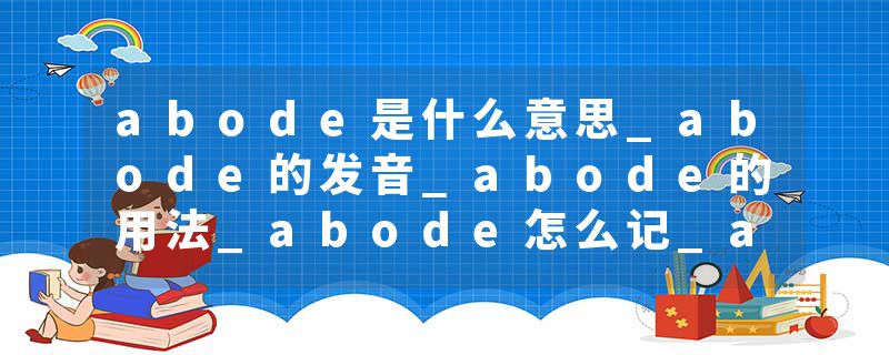 abode是什么意思_abode的发音_abode的用法_abode怎么记_abode翻译
