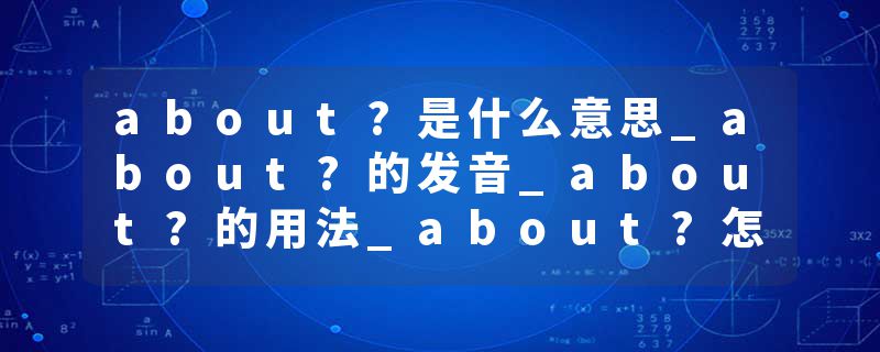 about?是什么意思_about?的发音_about?的用法_about?怎么记_about?翻译