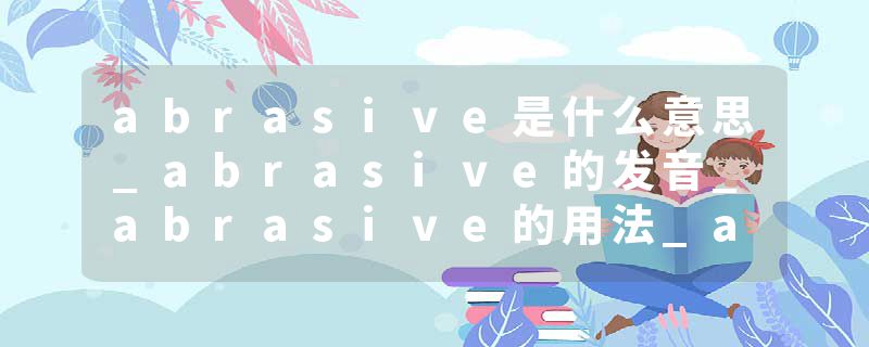 abrasive是什么意思_abrasive的发音_abrasive的用法_abrasive怎么记_abrasive翻译