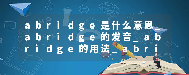 abridge是什么意思_abridge的发音_abridge的用法_abridge怎么记_abridge翻译