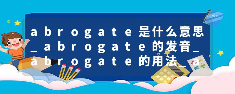 abrogate是什么意思_abrogate的发音_abrogate的用法_abrogate怎么记_abrogate翻译
