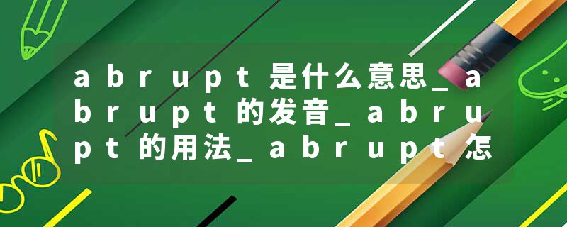 abrupt是什么意思_abrupt的发音_abrupt的用法_abrupt怎么记_abrupt翻译
