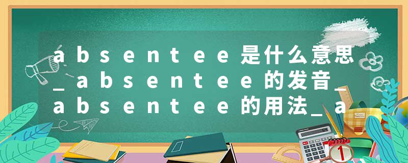 absentee是什么意思_absentee的发音_absentee的用法_absentee怎么记_absentee翻译