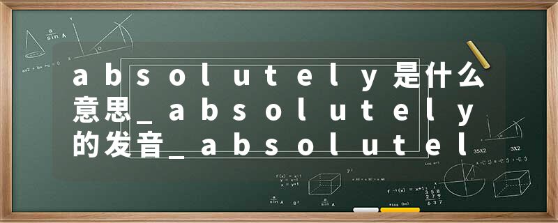 absolutely是什么意思_absolutely的发音_absolutely的用法_absolutely怎么记_absolutely翻译