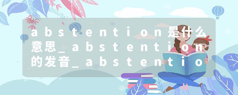 abstention是什么意思_abstention的发音_abstention的用法_abstention怎么记_abstention翻译
