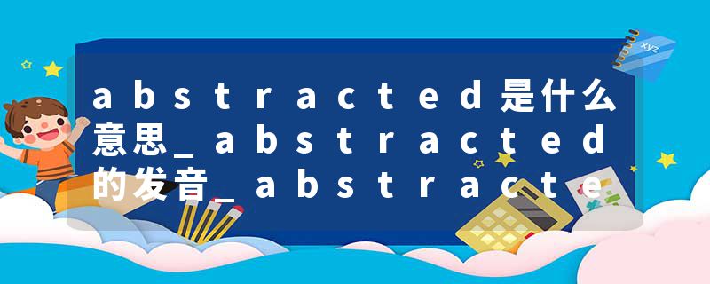 abstracted是什么意思_abstracted的发音_abstracted的用法_abstracted怎么记_abstracted翻译