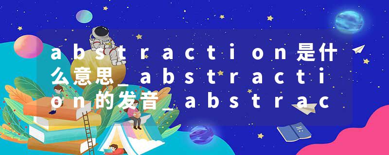 abstraction是什么意思_abstraction的发音_abstraction的用法_abstraction怎么记_abstraction翻译
